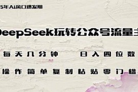 实战（14508期）DeepSeek玩转公众号流量主，日入四位数，每天几分钟，操作简单零门槛03-12中创网