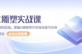 AI雕塑实战课，从基础到高级，掌握AI雕塑软件实操及技巧应用，成为高手VS抖音号运营