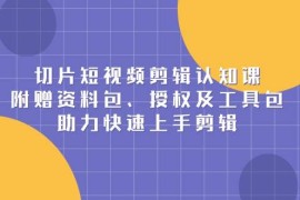 热门项目切片短视频剪辑认知课，附赠资料包、授权及工具包，助力快速上手剪辑01-04福缘网