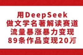 2025最新用DeepSeek做文学名著解读赛道，流量暴涨暴力变现，89条作品变现20W02-25冒泡网