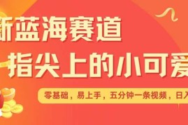 实战最新蓝海赛道，指尖上的小可爱，几分钟一条治愈系视频，日入几张，矩阵操作收益翻倍12-24冒泡网