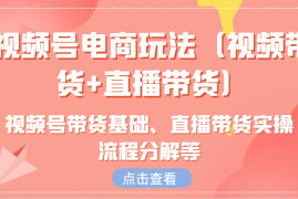 最新项目视频号电商玩法（视频带货+直播带货）含视频号带货基础、直播带货实操流程分解等10-24福缘网