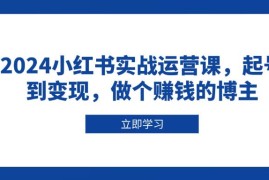 创业项目2024小红书实战运营课，起号到变现，做个赚钱的博主12-28福缘网