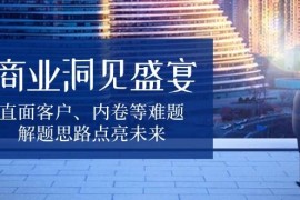 赚钱项目商业洞见盛宴，直面客户、内卷等难题，解题思路点亮未来12-28福缘网