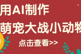 每天用AI制作萌娃大战小动物视频，轻松涨粉20w+（详细教程）02-07福缘网