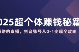 创业项目2025超个体赚钱秘籍：不画饼的直播，抖音账号从0-1变现全攻略03-12福缘网