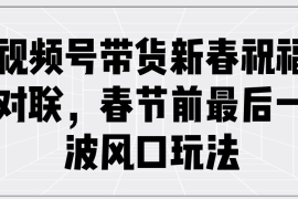 2024最新（13991期）视频号带货新春祝福对联，春节前最后一波风口玩法01-17中创网