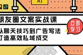 最新项目朋友圈文案实战课：从聊天技巧到广告写法，打造高效私域成交01-21福缘网