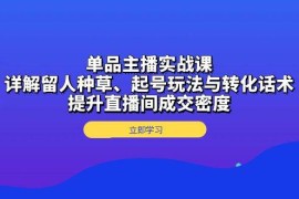 每天单品主播实战课：详解留人种草、起号玩法与转化话术，提升直播间成交密度12-06福缘网