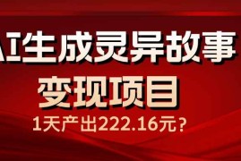 手机创业（14261期）AI生成灵异故事变现项目，1天产出222.16元02-22中创网