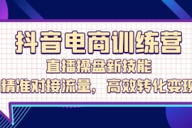 热门项目（12676期）抖音电商训练营：直播操盘新技能，精准对接流量，高效转化变现09-22中创网