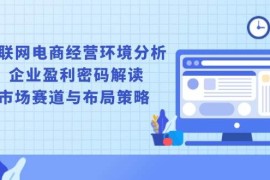 2024最新（13878期）互联网电商经营环境分析,企业盈利密码解读,市场赛道与布局策略01-01中创网