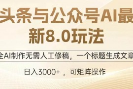 2024最新（13748期）头条与公众号AI最新8.0玩法，全AI制作无需人工修稿，一个标题生成文章…12-21中创网