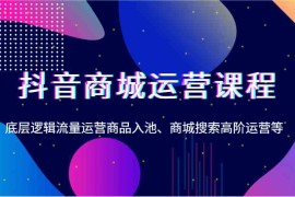 热门项目抖音商城运营课程，底层逻辑流量运营商品入池、商城搜索高阶运营等01-04福缘网