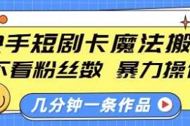 热门项目快手短剧卡魔法搬运，不看粉丝数，暴力操作，几分钟一条作品，小白也能快速上手01-05冒泡网