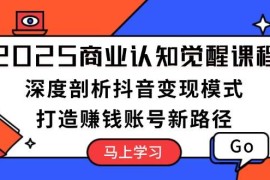 赚钱项目2025商业认知觉醒课程：深度剖析抖音变现模式，打造赚钱账号新路径01-09福缘网