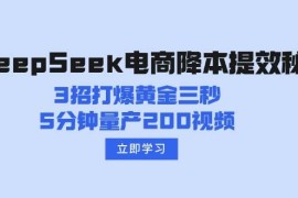 手机创业（14380期）DeepSeek电商降本提效秘籍：3招打爆黄金三秒，5分钟量产200视频03-02中创网