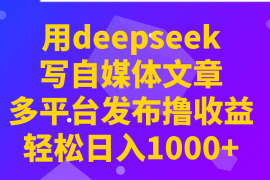 每日用deepseek写自媒体文章，多平台发布撸收益，轻松日入1000+！03-09福缘网