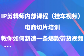 2024最新IP剪辑师内部课程（挂车视频），电商切片培训，教你如何制造一条爆款带货视频（更新）12-21福缘网