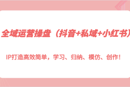 2024最新全域运营操盘（抖音+私域+小红书）IP打造高效简单，学习、归纳、模仿、创作！12-08福缘网