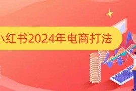 热门项目小红书2024年电商打法，手把手教你如何打爆小红书店铺12-24冒泡网