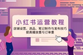 创业项目小红书运营教程：店铺设置、选品、笔记制作与发布技巧、提高播放量与订单量01-30福缘网