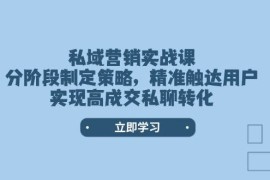 赚钱项目私域营销实战课，分阶段制定策略，精准触达用户，实现高成交私聊转化02-07福缘网