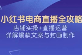 简单项目小红书电商直播全攻略，店铺实操+直播运营，详解爆款文案与封面制作03-04福缘网