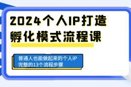 2024最新2024个人IP打造孵化模式流程课，普通人也能做起来的个人IP完整的13个流程步骤12-09福缘网