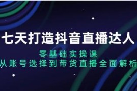 七天打造抖音直播达人，从账号选择到带货直播全面解析及抖音号运营