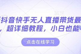 实战最新抖音快手无人直播带货玩法，超详细教程，小白也能学01-12冒泡网