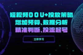 手机创业（14288期）短视频DOU+投放策略，增加预算、数据分析、精准判断，投流起号02-23中创网