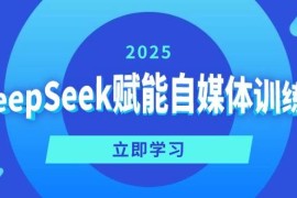 简单项目（14460期）DeepSeek赋能自媒体训练营，定位、变现、爆文全攻略！03-09中创网