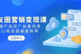 实战（14162期）朋友圈营销变现课：构建产品软广故事场景，攻心吸金提高复购率02-13中创网