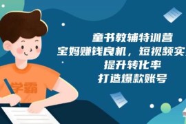 每天（13899期）童书教辅特训营，宝妈赚钱良机，短视频实操课，提升转化率，打造爆款账号01-04中创网