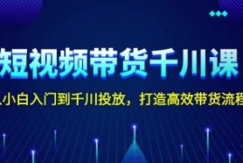 短视频带货千川课，从小白入门到千川投放，打造高效带货流程连抖音号运营