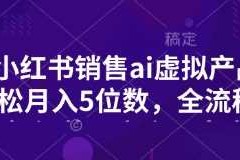 每天小红书销售ai虚拟产品，轻松月入5位数，全流程，超细节变现过程，完全无卡点03-13冒泡网