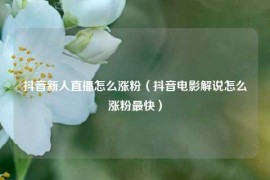 抖音新人直播怎么涨粉（抖音电影解说怎么涨粉最快）