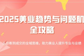 手机创业2025美业趋势与问题肌全攻略：从诊断到成交的全域思维，助力美业人提升专业与业绩03-17福缘网