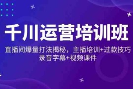 每日千川运营培训班，直播间爆量打法揭秘，主播培训+过款技巧，录音字幕+视频02-22福缘网